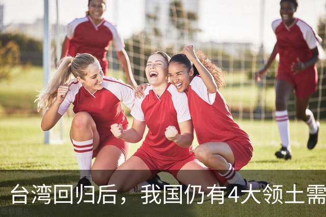 台湾回归后，我国仍有4大领土需要收回！个个都是战略要地