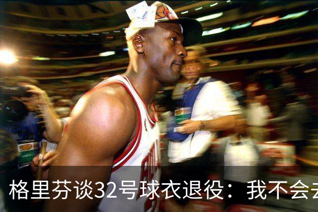 格里芬谈32号球衣退役：我不会去球馆外举牌抗议